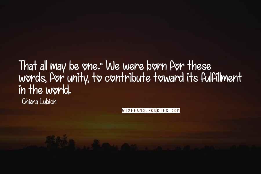 Chiara Lubich Quotes: That all may be one." We were born for these words, for unity, to contribute toward its fulfillment in the world.
