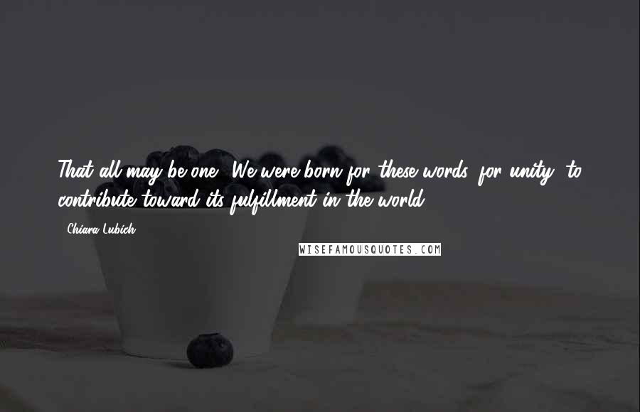 Chiara Lubich Quotes: That all may be one." We were born for these words, for unity, to contribute toward its fulfillment in the world.