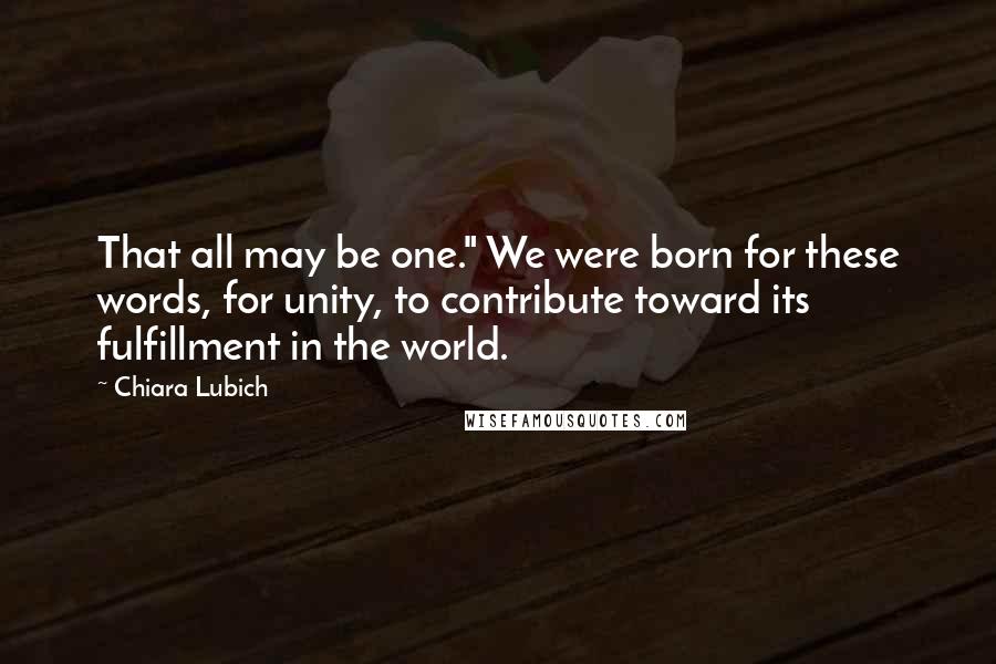 Chiara Lubich Quotes: That all may be one." We were born for these words, for unity, to contribute toward its fulfillment in the world.
