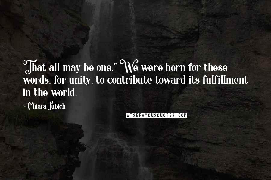 Chiara Lubich Quotes: That all may be one." We were born for these words, for unity, to contribute toward its fulfillment in the world.