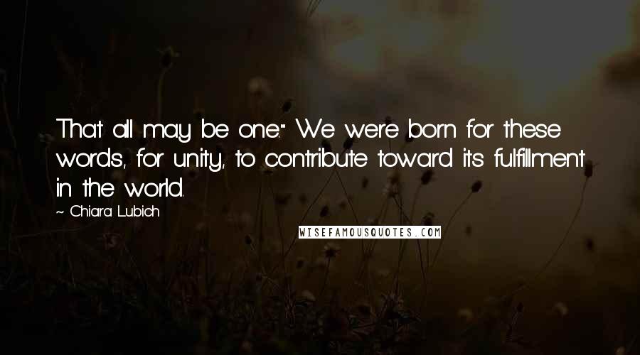 Chiara Lubich Quotes: That all may be one." We were born for these words, for unity, to contribute toward its fulfillment in the world.