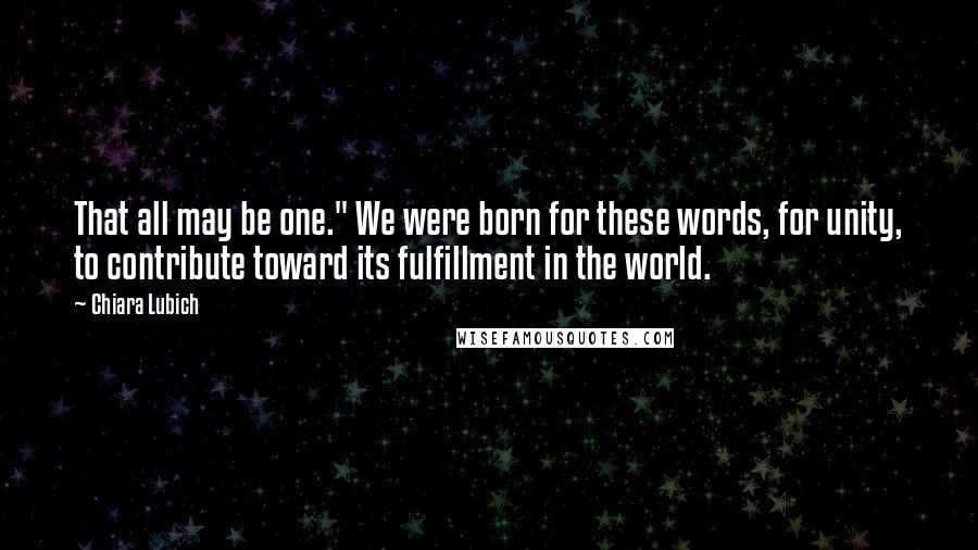 Chiara Lubich Quotes: That all may be one." We were born for these words, for unity, to contribute toward its fulfillment in the world.