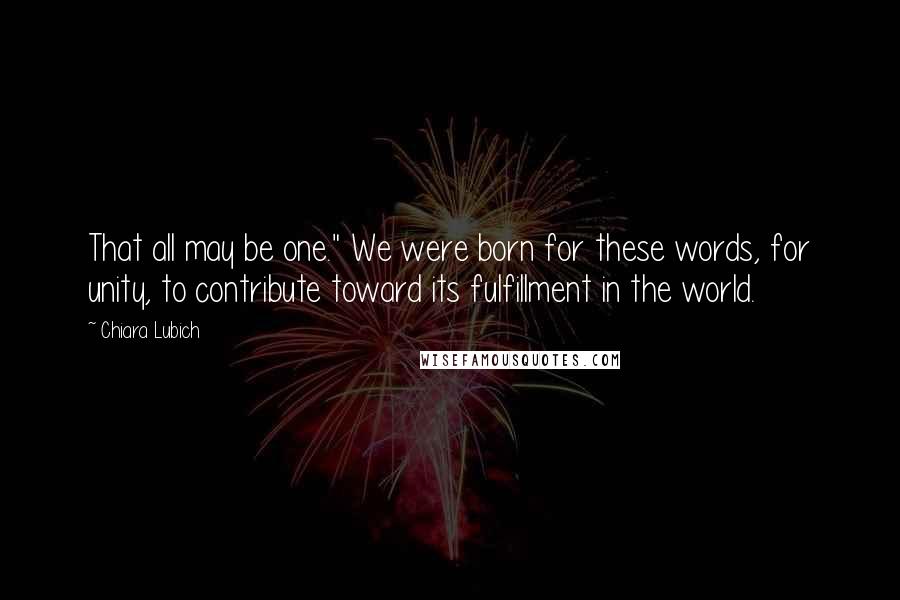 Chiara Lubich Quotes: That all may be one." We were born for these words, for unity, to contribute toward its fulfillment in the world.