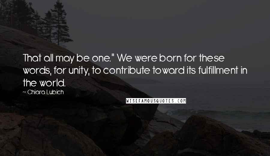 Chiara Lubich Quotes: That all may be one." We were born for these words, for unity, to contribute toward its fulfillment in the world.