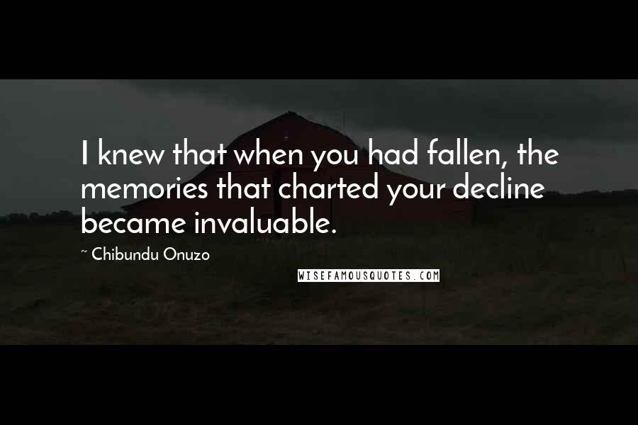 Chibundu Onuzo Quotes: I knew that when you had fallen, the memories that charted your decline became invaluable.