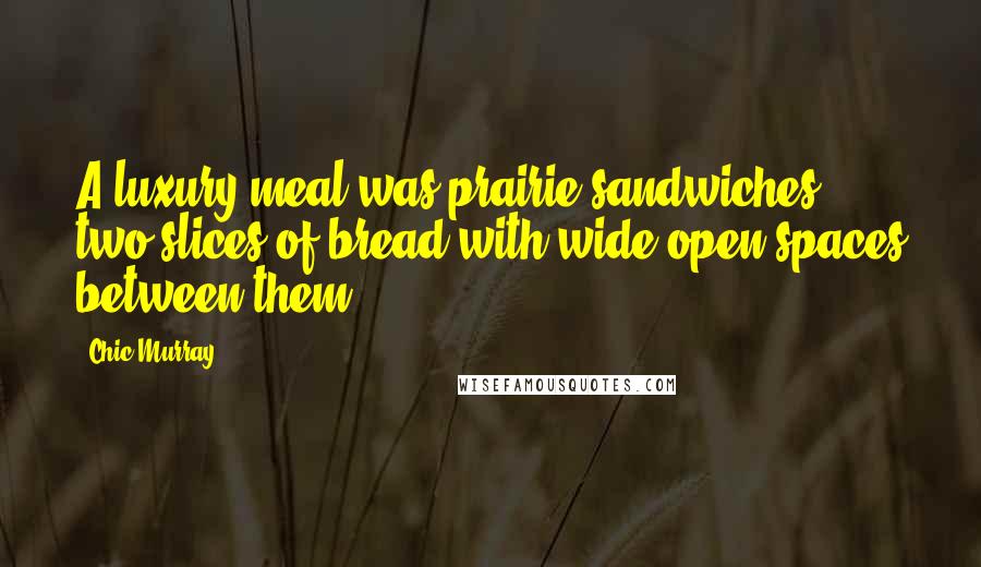 Chic Murray Quotes: A luxury meal was prairie sandwiches - two slices of bread with wide-open spaces between them.