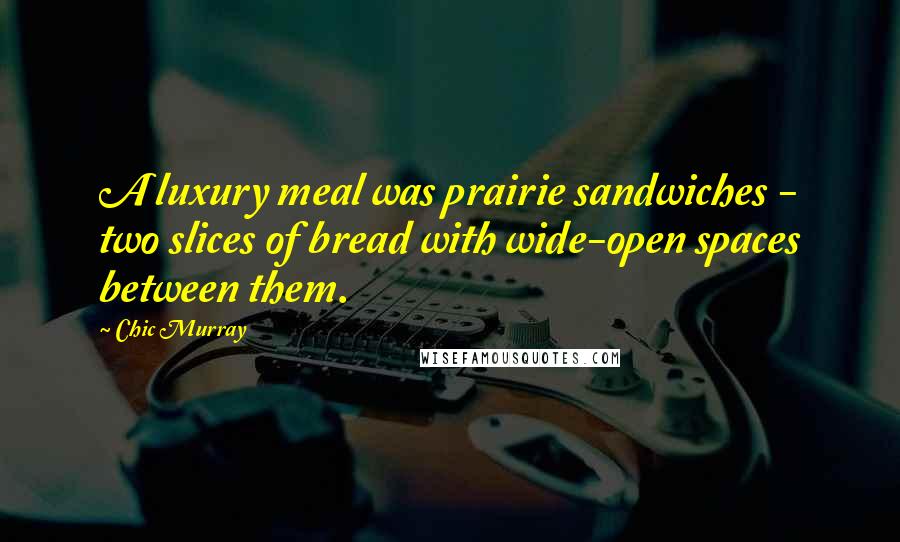 Chic Murray Quotes: A luxury meal was prairie sandwiches - two slices of bread with wide-open spaces between them.