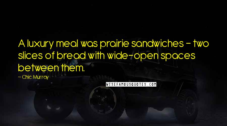 Chic Murray Quotes: A luxury meal was prairie sandwiches - two slices of bread with wide-open spaces between them.