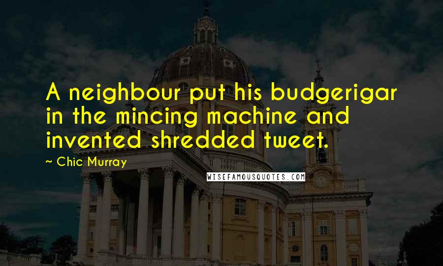 Chic Murray Quotes: A neighbour put his budgerigar in the mincing machine and invented shredded tweet.