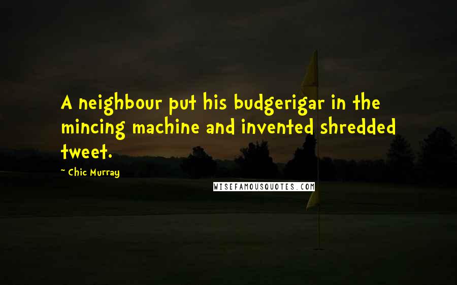 Chic Murray Quotes: A neighbour put his budgerigar in the mincing machine and invented shredded tweet.