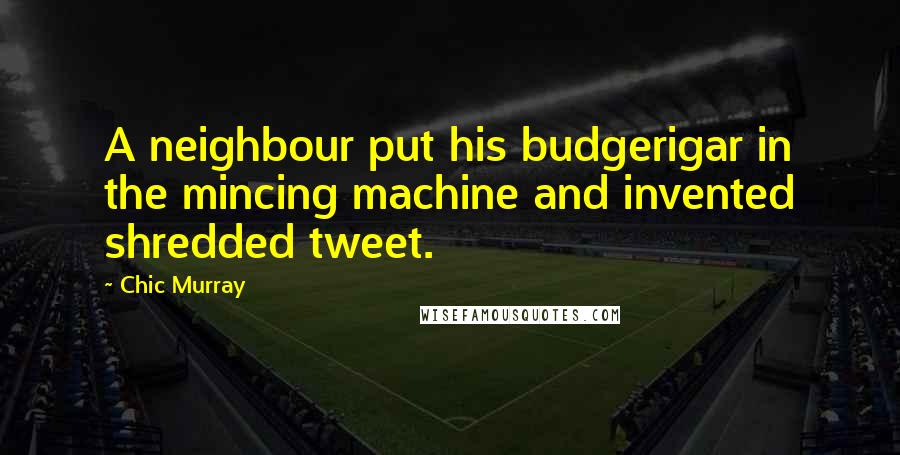 Chic Murray Quotes: A neighbour put his budgerigar in the mincing machine and invented shredded tweet.