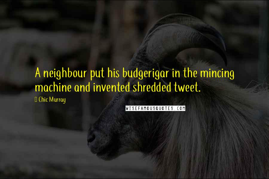Chic Murray Quotes: A neighbour put his budgerigar in the mincing machine and invented shredded tweet.
