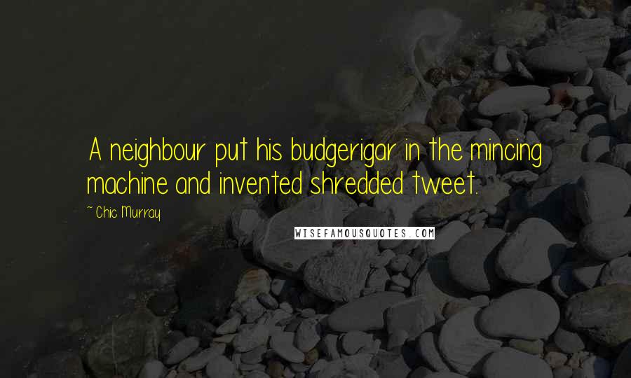 Chic Murray Quotes: A neighbour put his budgerigar in the mincing machine and invented shredded tweet.
