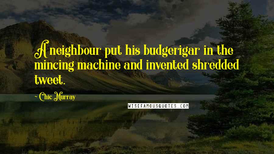 Chic Murray Quotes: A neighbour put his budgerigar in the mincing machine and invented shredded tweet.