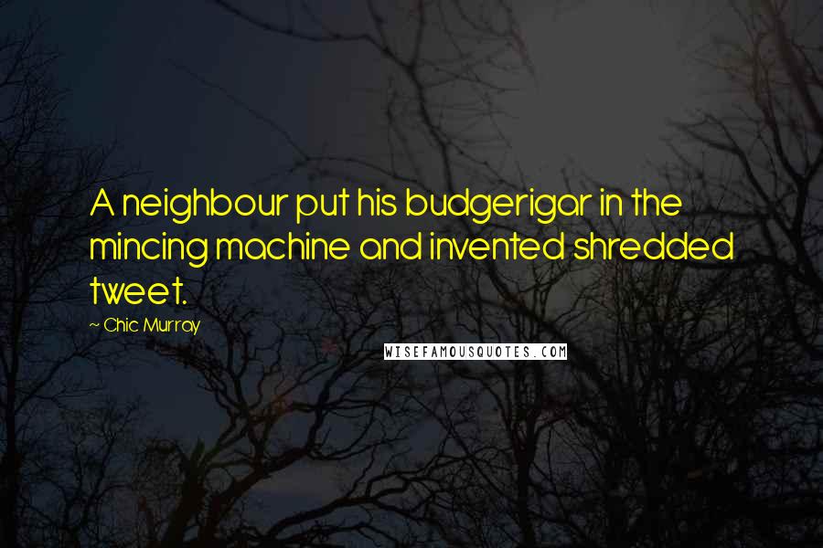 Chic Murray Quotes: A neighbour put his budgerigar in the mincing machine and invented shredded tweet.