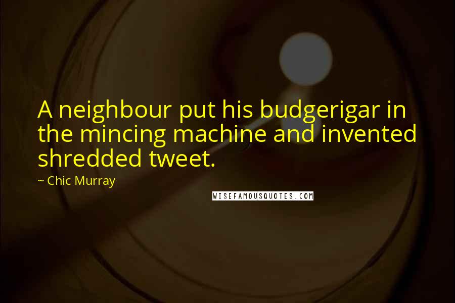 Chic Murray Quotes: A neighbour put his budgerigar in the mincing machine and invented shredded tweet.