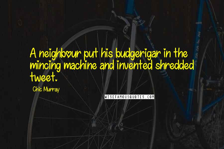 Chic Murray Quotes: A neighbour put his budgerigar in the mincing machine and invented shredded tweet.