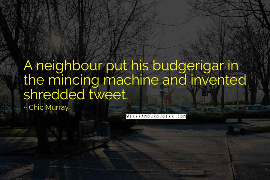 Chic Murray Quotes: A neighbour put his budgerigar in the mincing machine and invented shredded tweet.