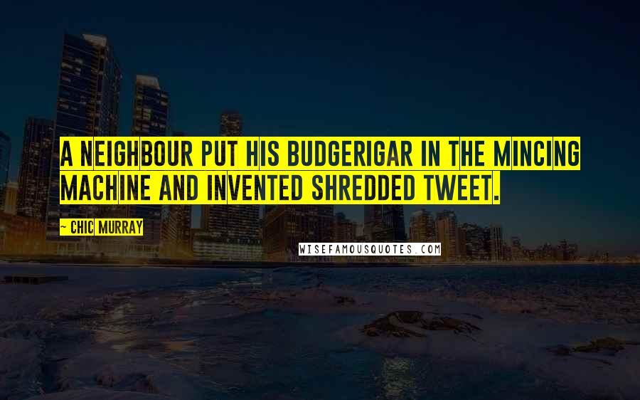 Chic Murray Quotes: A neighbour put his budgerigar in the mincing machine and invented shredded tweet.