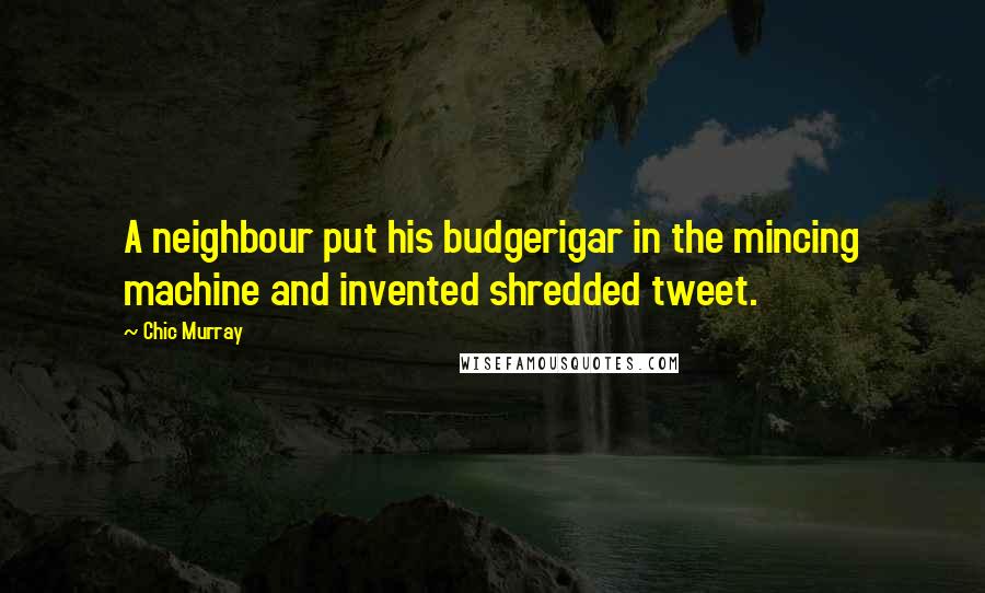 Chic Murray Quotes: A neighbour put his budgerigar in the mincing machine and invented shredded tweet.