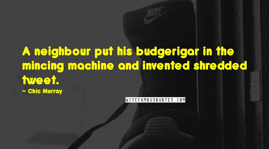 Chic Murray Quotes: A neighbour put his budgerigar in the mincing machine and invented shredded tweet.