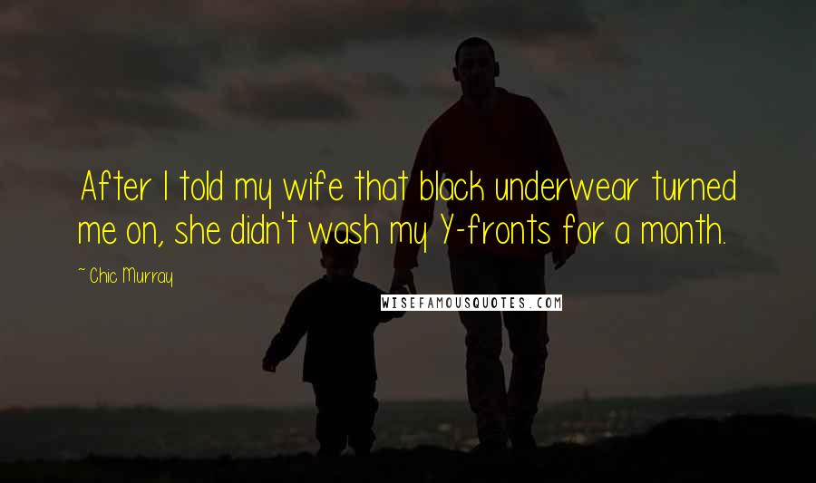 Chic Murray Quotes: After I told my wife that black underwear turned me on, she didn't wash my Y-fronts for a month.