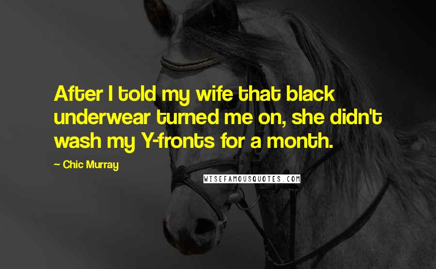 Chic Murray Quotes: After I told my wife that black underwear turned me on, she didn't wash my Y-fronts for a month.