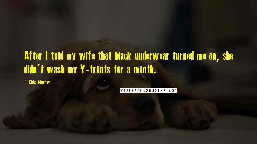 Chic Murray Quotes: After I told my wife that black underwear turned me on, she didn't wash my Y-fronts for a month.