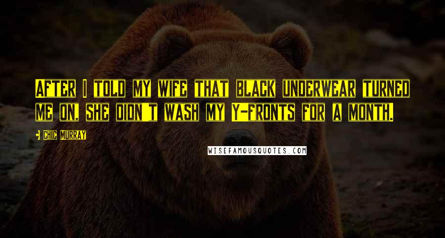 Chic Murray Quotes: After I told my wife that black underwear turned me on, she didn't wash my Y-fronts for a month.