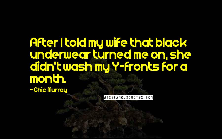 Chic Murray Quotes: After I told my wife that black underwear turned me on, she didn't wash my Y-fronts for a month.