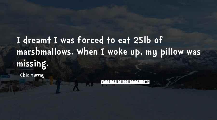Chic Murray Quotes: I dreamt I was forced to eat 25lb of marshmallows. When I woke up, my pillow was missing.