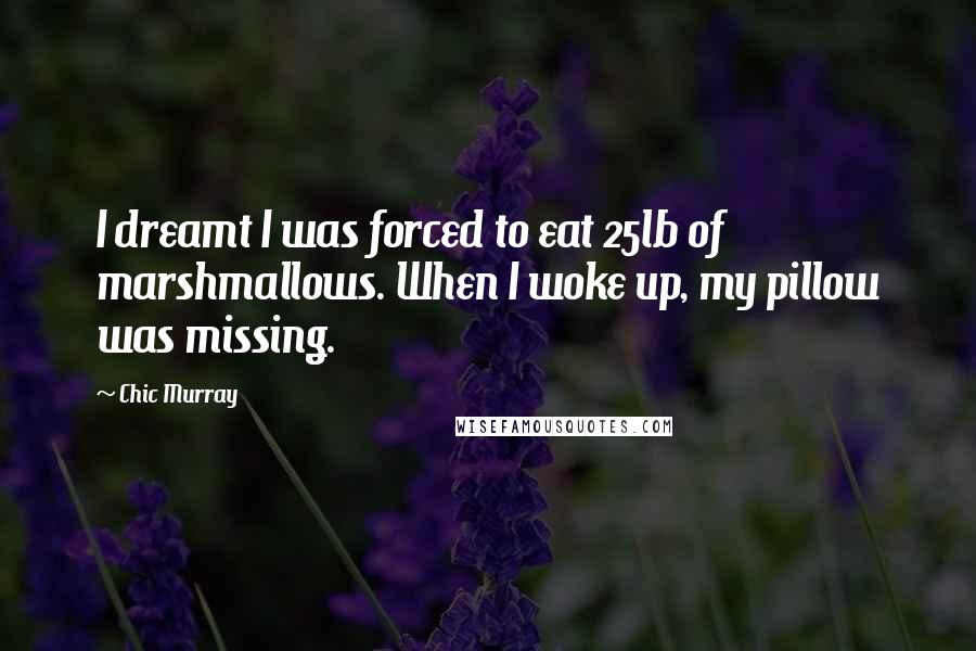 Chic Murray Quotes: I dreamt I was forced to eat 25lb of marshmallows. When I woke up, my pillow was missing.