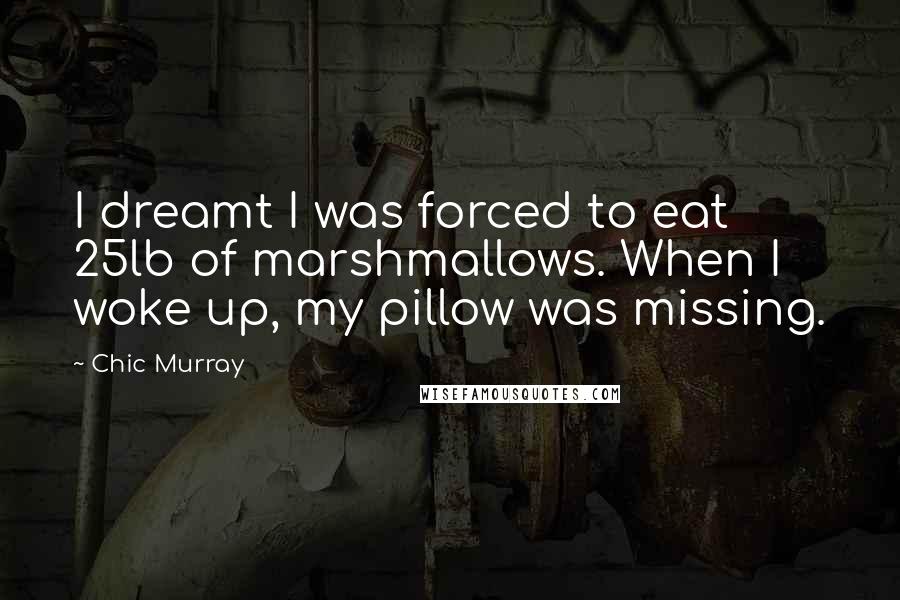 Chic Murray Quotes: I dreamt I was forced to eat 25lb of marshmallows. When I woke up, my pillow was missing.