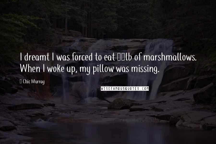 Chic Murray Quotes: I dreamt I was forced to eat 25lb of marshmallows. When I woke up, my pillow was missing.