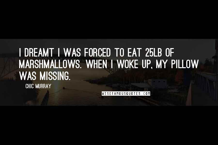 Chic Murray Quotes: I dreamt I was forced to eat 25lb of marshmallows. When I woke up, my pillow was missing.