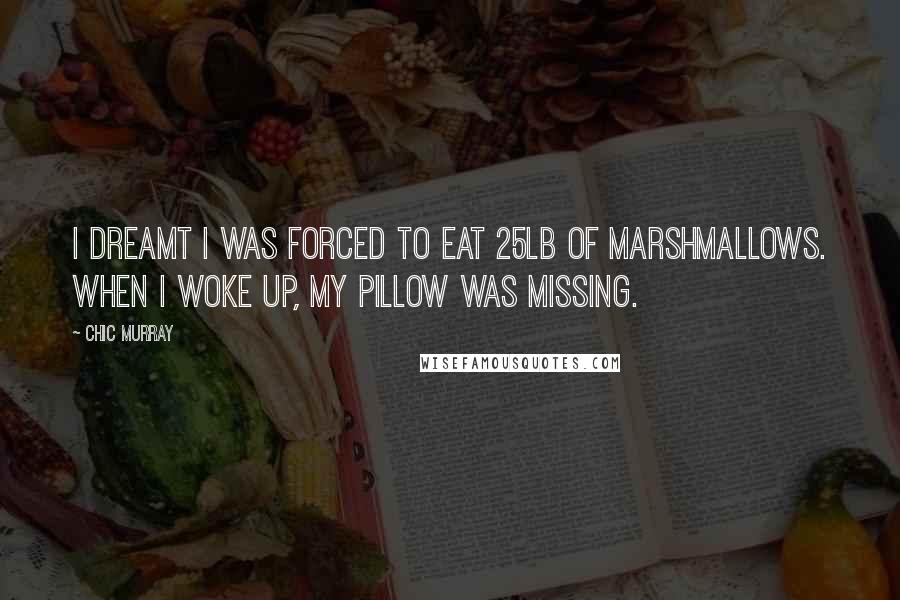 Chic Murray Quotes: I dreamt I was forced to eat 25lb of marshmallows. When I woke up, my pillow was missing.