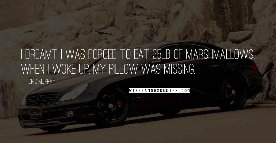 Chic Murray Quotes: I dreamt I was forced to eat 25lb of marshmallows. When I woke up, my pillow was missing.