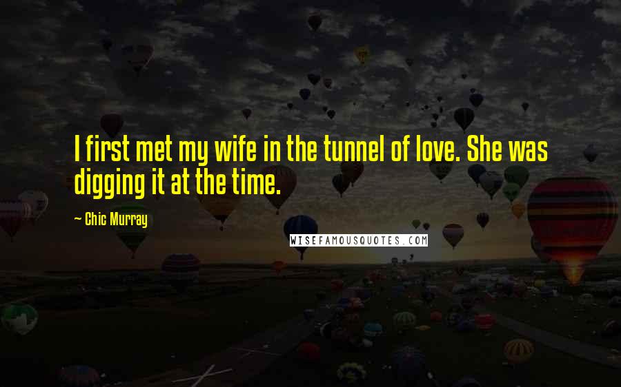 Chic Murray Quotes: I first met my wife in the tunnel of love. She was digging it at the time.