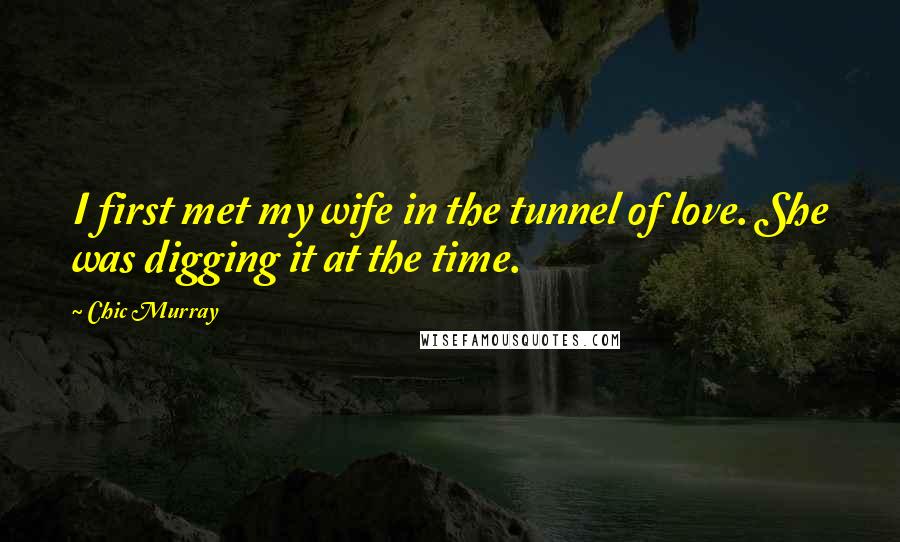 Chic Murray Quotes: I first met my wife in the tunnel of love. She was digging it at the time.