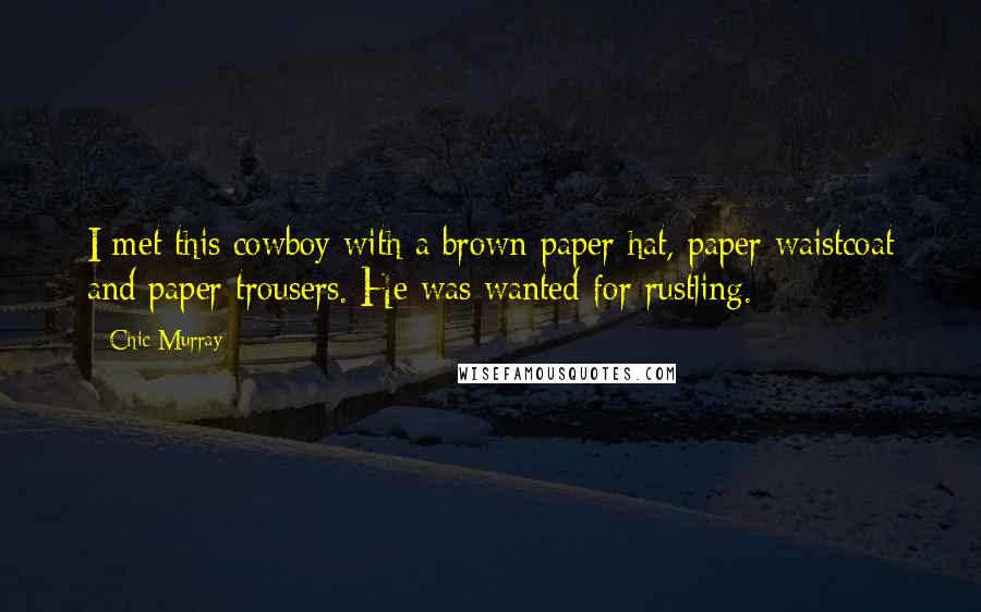 Chic Murray Quotes: I met this cowboy with a brown paper hat, paper waistcoat and paper trousers. He was wanted for rustling.