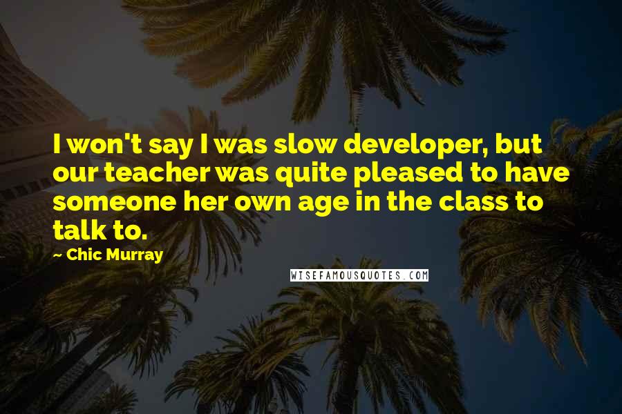 Chic Murray Quotes: I won't say I was slow developer, but our teacher was quite pleased to have someone her own age in the class to talk to.