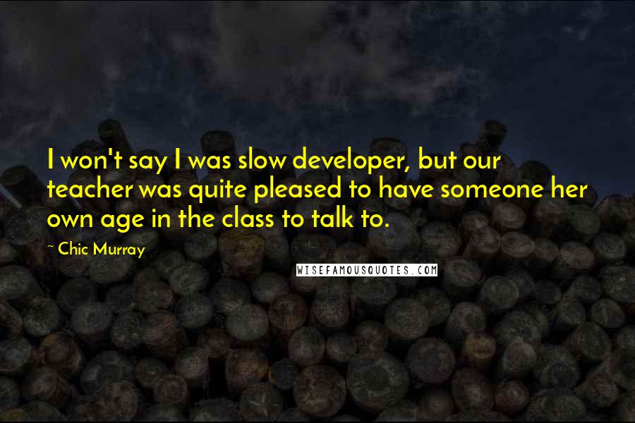 Chic Murray Quotes: I won't say I was slow developer, but our teacher was quite pleased to have someone her own age in the class to talk to.
