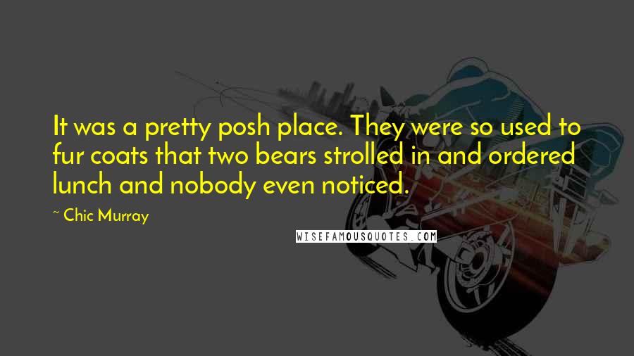 Chic Murray Quotes: It was a pretty posh place. They were so used to fur coats that two bears strolled in and ordered lunch and nobody even noticed.