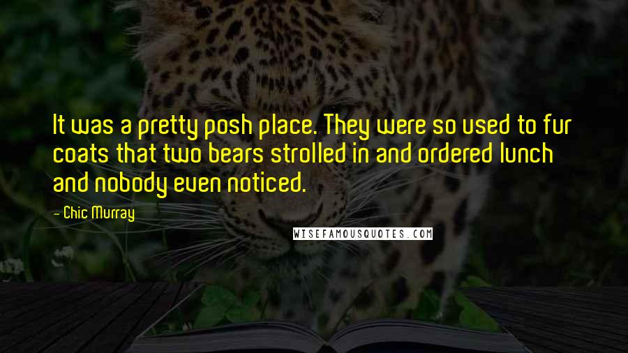 Chic Murray Quotes: It was a pretty posh place. They were so used to fur coats that two bears strolled in and ordered lunch and nobody even noticed.