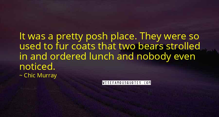 Chic Murray Quotes: It was a pretty posh place. They were so used to fur coats that two bears strolled in and ordered lunch and nobody even noticed.