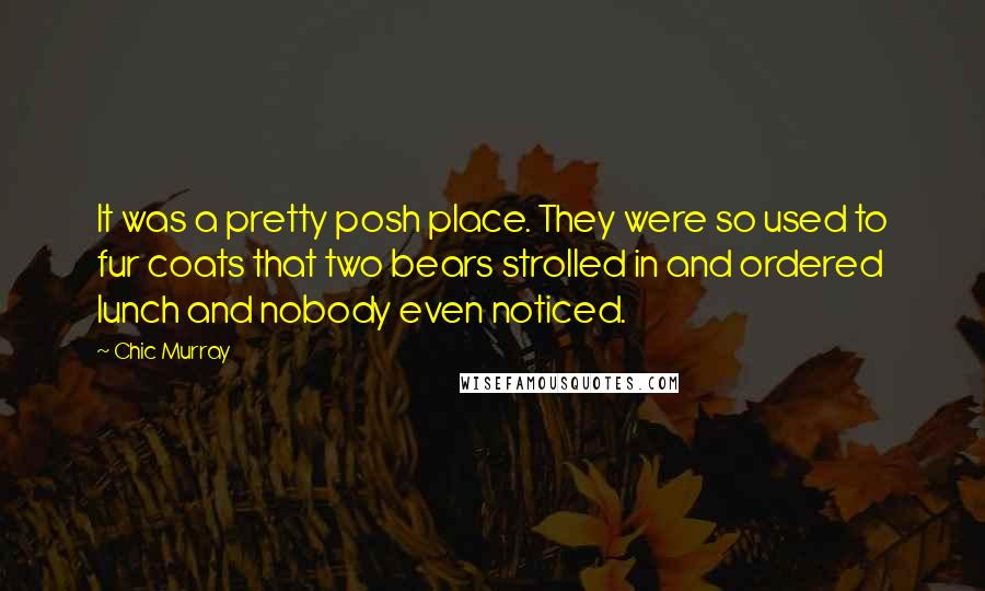 Chic Murray Quotes: It was a pretty posh place. They were so used to fur coats that two bears strolled in and ordered lunch and nobody even noticed.