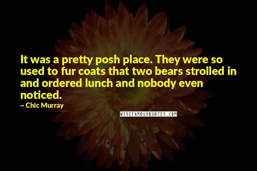 Chic Murray Quotes: It was a pretty posh place. They were so used to fur coats that two bears strolled in and ordered lunch and nobody even noticed.