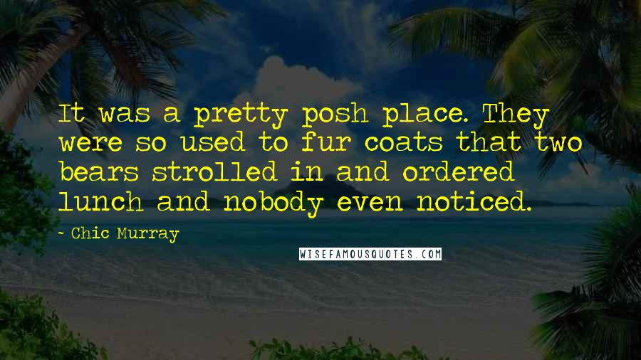 Chic Murray Quotes: It was a pretty posh place. They were so used to fur coats that two bears strolled in and ordered lunch and nobody even noticed.