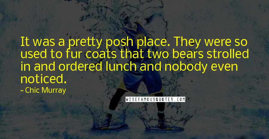 Chic Murray Quotes: It was a pretty posh place. They were so used to fur coats that two bears strolled in and ordered lunch and nobody even noticed.