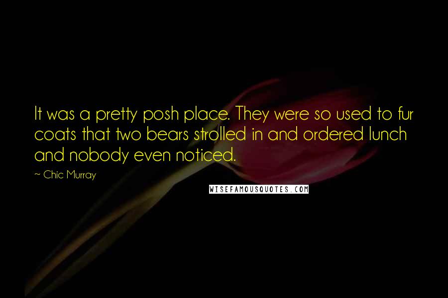 Chic Murray Quotes: It was a pretty posh place. They were so used to fur coats that two bears strolled in and ordered lunch and nobody even noticed.